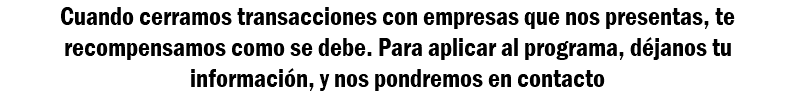 Cuando cerramos transacciones con empresas que nos presentas, te recompensamos como se debe. Para aplicar al programa, déjanos tu información, y nos pondremos en contacto